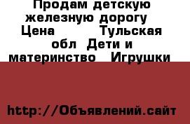 Продам детскую железную дорогу › Цена ­ 500 - Тульская обл. Дети и материнство » Игрушки   